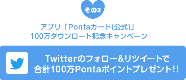 その２、Twitterのフォロー&リツイートで合計100万Pontaポイントプレゼント！！期間中、Twitter公式アカウント「@Ponta」をフォロー&該当ツイートのリツイートで参加!!